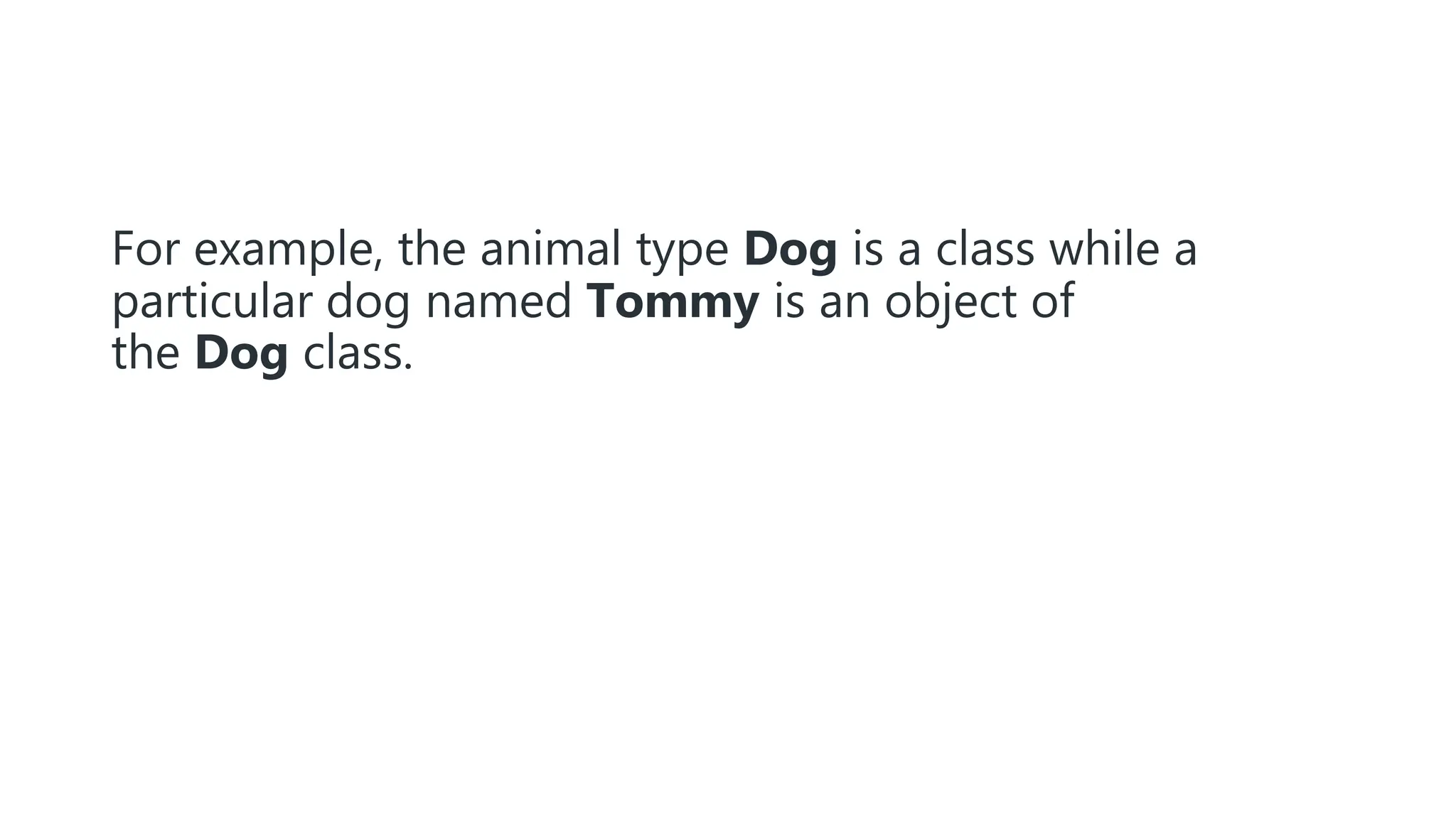 For example, the animal type Dog is a class while a
particular dog named Tommy is an object of
the Dog class.
 