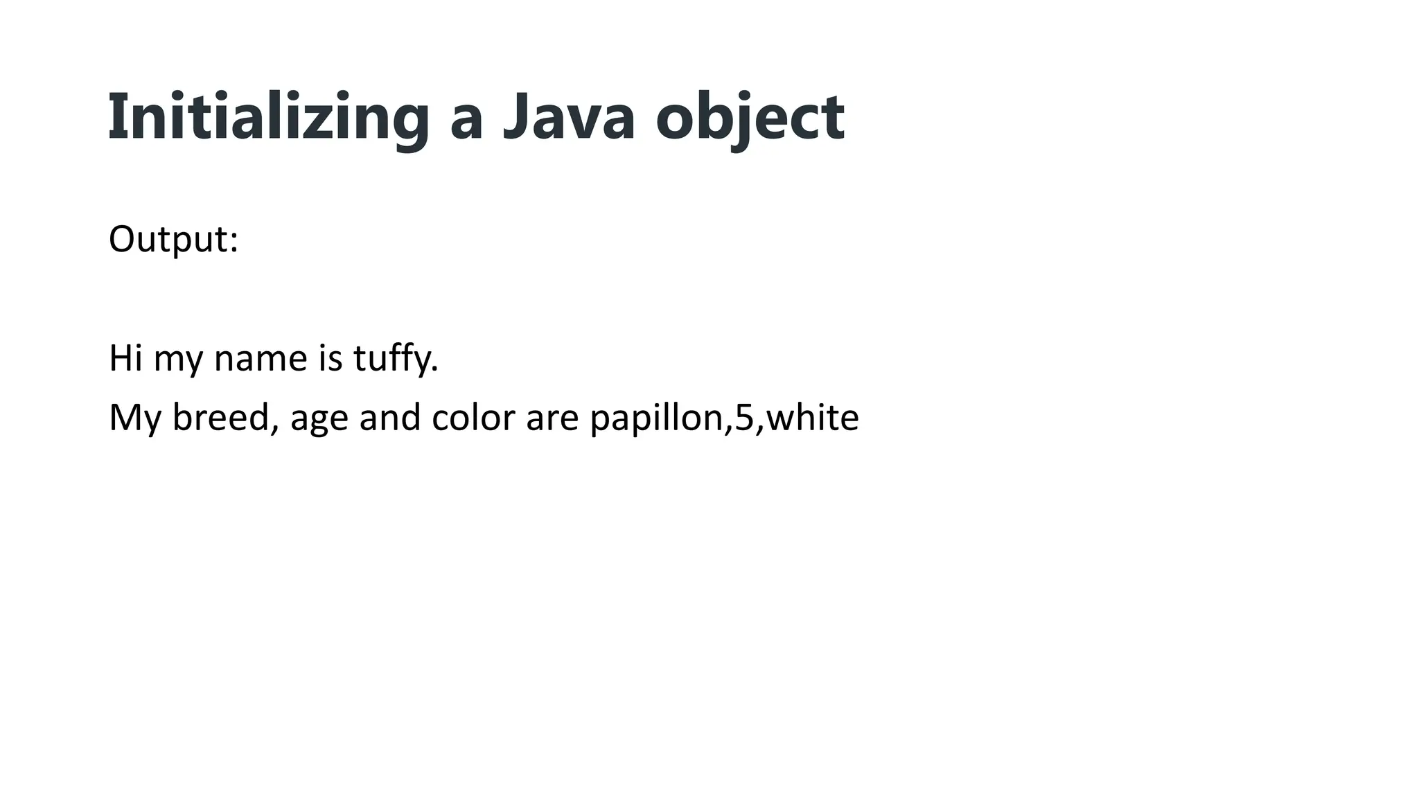 Initializing a Java object
Output:
Hi my name is tuffy.
My breed, age and color are papillon,5,white
 