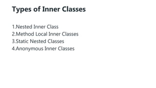 Types of Inner Classes
1.Nested Inner Class
2.Method Local Inner Classes
3.Static Nested Classes
4.Anonymous Inner Classes
 