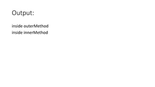 Output:
inside outerMethod
inside innerMethod
 
