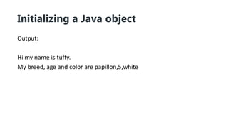Initializing a Java object
Output:
Hi my name is tuffy.
My breed, age and color are papillon,5,white
 