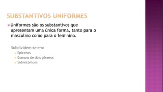 ⦿ Uniformes são os substantivos que
apresentam uma única forma, tanto para o
masculino como para o feminino.
Subdividem-se em:
 Epicenos
 Comuns de dois gêneros
 Sobrecomuns
 