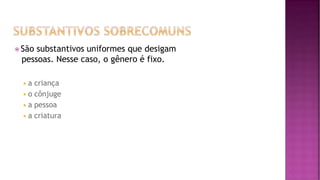 ⦿ São substantivos uniformes que desigam
pessoas. Nesse caso, o gênero é fixo.
◾a criança
◾o cônjuge
◾a pessoa
◾a criatura
 