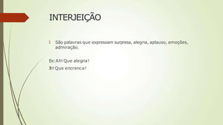 INTERJEIÇÃO
🠶 São palavras que expressam surpresa, alegria, aplauso, emoções,
admiração.
Ex:Ah! Que alegria!
Ih! Que encrenca!
 