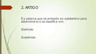 2. ARTIGO
É a palavra que se antepõe ao substantivo para
determiná-lo e se classifica em:
🠶Definido
🠶Indefinido
 
