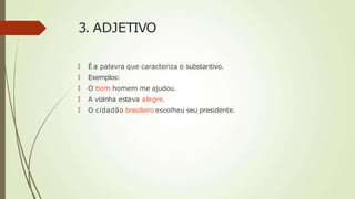 3. ADJETIVO
🠶 É a palavra que caracteriza o substantivo.
🠶 Exemplos:
🠶 O bom homem me ajudou.
🠶 A vizinha estava alegre.
🠶 O cidadão brasileiro escolheu seu presidente.
 