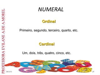 NUMERAL
19/11/11
19/11/11 27
27
Ordinal
Ordinal
Primeiro, segundo, terceiro, quarto, etc.
Cardinal
Cardinal
Um, dois, três, quatro, cinco, etc.
 