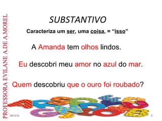 SUBSTANTIVO 19/11/11 Caracteriza um  ser , uma  coisa , = “ isso ” A  Amanda  tem  olhos  lindos. Eu  descobri meu  amor  no  azul  do  mar . Quem  descobriu  que o ouro foi roubado ? 