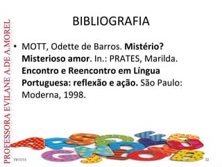 BIBLIOGRAFIA MOTT, Odette de Barros.  Mistério? Misterioso amor . In.: PRATES, Marilda.  Encontro e Reencontro em Língua Portuguesa: reflexão e ação.  São Paulo: Moderna, 1998. 19/11/11 