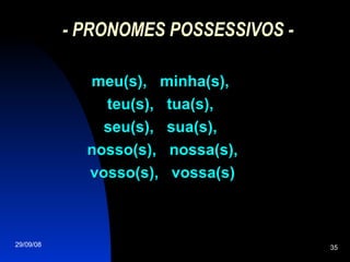 - PRONOMES POSSESSIVOS - meu(s),  minha(s),  teu(s),  tua(s),  seu(s),  sua(s),  nosso(s),  nossa(s), vosso(s),  vossa(s) 