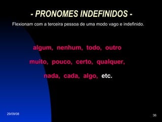- PRONOMES INDEFINIDOS - Flexionam com a terceira pessoa de uma modo vago e indefinido. algum,  nenhum,  todo,  outro  muito,  pouco,  certo,  qualquer,  nada,  cada,  algo,   etc. 