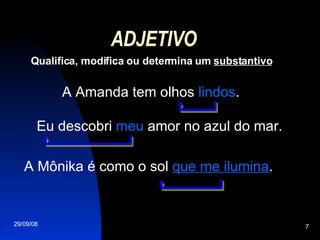 ADJETIVO Qualifica, modifica ou determina um  substantivo A Amanda tem olhos  lindos . Eu descobri  meu  amor no azul do mar. A Mônika é como o sol  que me ilumina . 