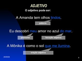 ADJETIVO  O adjetivo pode ser: palavra A Amanda tem olhos  lindos . Eu descobri  meu  amor no azul  do mar . A Mônika é como o sol  que me ilumina . pronome oração adjetiva locução adjetiva 
