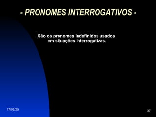17/02/25 37
- PRONOMES INTERROGATIVOS -
São os pronomes indefinidos usados
em situações interrogativas.
 