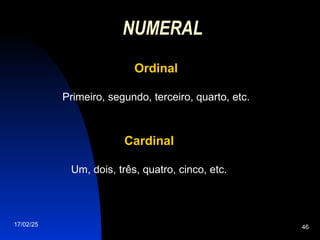 17/02/25 46
NUMERAL
Ordinal
Ordinal
Primeiro, segundo, terceiro, quarto, etc.
Cardinal
Cardinal
Um, dois, três, quatro, cinco, etc.
 
