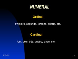 21/04/25 46
NUMERAL
Ordinal
Ordinal
Primeiro, segundo, terceiro, quarto, etc.
Cardinal
Cardinal
Um, dois, três, quatro, cinco, etc.
 