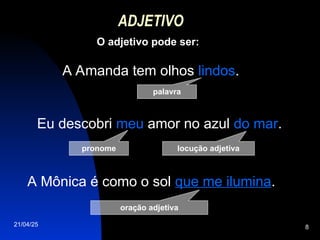 21/04/25 8
ADJETIVO
O adjetivo pode ser:
palavra
A Amanda tem olhos lindos.
Eu descobri meu amor no azul do mar.
A Mônica é como o sol que me ilumina.
pronome
oração adjetiva
locução adjetiva
 