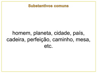 homem, planeta, cidade, país,
cadeira, perfeição, caminho, mesa,
etc.
 