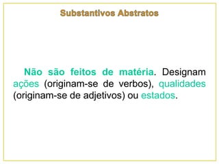 Não são feitos de matéria. Designam
ações (originam-se de verbos), qualidades
(originam-se de adjetivos) ou estados.
 