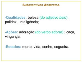 •Qualidades: beleza (do adjetivo belo) ,
palidez, inteligência;
•Ações: adoração (do verbo adorar) ; caça,
vingança;
•Estados: morte, vida, sonho, cegueira.
 
