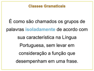 É como são chamados os grupos de
palavras isoladamente de acordo com
sua característica na Língua
Portuguesa, sem levar em
consideração a função que
desempenham em uma frase.
 