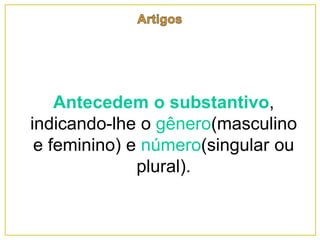 Antecedem o substantivo,
indicando-lhe o gênero(masculino
e feminino) e número(singular ou
plural).
 
