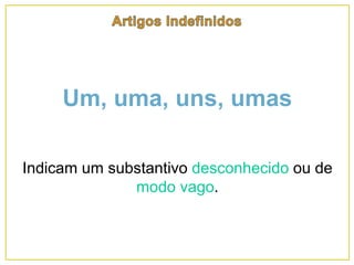 Um, uma, uns, umas
Indicam um substantivo desconhecido ou de
modo vago.
 