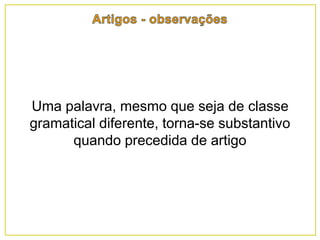 Uma palavra, mesmo que seja de classe
gramatical diferente, torna-se substantivo
quando precedida de artigo
 