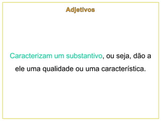 Caracterizam um substantivo, ou seja, dão a
ele uma qualidade ou uma característica.
 