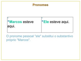 •
•Marcos esteve
aqui.
•
•Ele esteve aqui.
O pronome pessoal "ele" substitui o substantivo
próprio "Marcos".
 