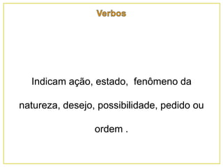 Indicam ação, estado, fenômeno da
natureza, desejo, possibilidade, pedido ou
ordem .
 