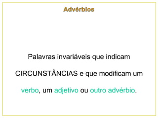 Palavras invariáveis que indicam
CIRCUNSTÂNCIAS e que modificam um
verbo, um adjetivo ou outro advérbio.
 