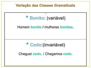 •
• Cedo:(invariável)
Cheguei cedo. / Chegamos cedo.
•
• Bonito: (variável)
Homem bonito / mulheres bonitas.
 