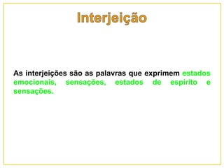 As interjeições são as palavras que exprimem estados
emocionais, sensações, estados de espírito e
sensações.
 