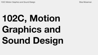 102C, Motion
Graphics and
Sound Design
102C Motion Graphics and Sound Design Eliza Moseman
 