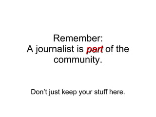 Remember: A journalist is  part  of the community. Don’t just keep your stuff here. 