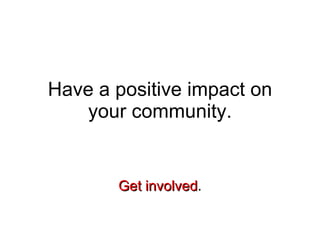 Have a positive impact on your community. Get involved . 