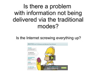 Is there a problem  with information not being delivered via the traditional modes? Is the Internet screwing everything up? 