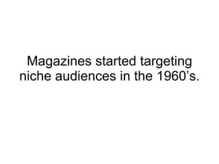 Magazines started targeting niche audiences in the 1960’s. 