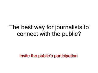 The best way for journalists to connect with the public? Invite the public’s participation . 
