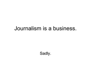 Journalism is a business. Sadly. 