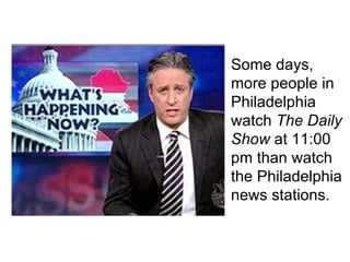Some days, more people in Philadelphia watch  The   Daily Show  at 11:00 pm than watch the Philadelphia news stations. 