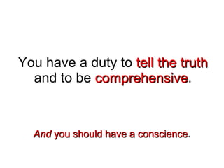 You have a duty to  tell the truth  and to be  comprehensive . And  you should have a conscience . 