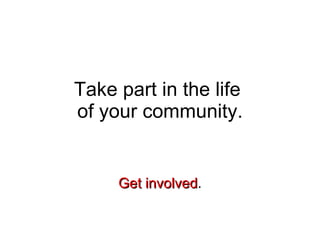 Take part in the life  of your community. Get involved . 