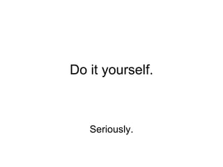 Do it yourself. Seriously. 