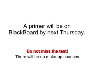 A primer will be on BlackBoard by next Thursday. Do not miss the test!   There will be no make-up chances. 