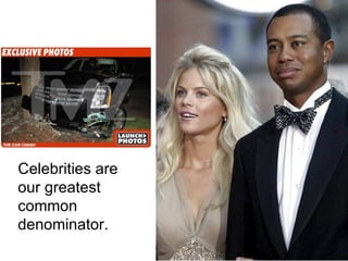 Celebrities are our greatest common denominator. 