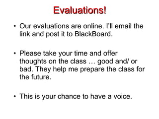 Evaluations! Our evaluations are online. I’ll email the link and post it to BlackBoard. Please take your time and offer thoughts on the class … good and/ or bad. They help me prepare the class for the future. This is your chance to have a voice. 
