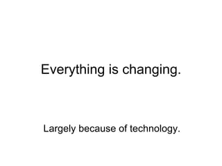 Everything is changing. Largely because of technology. 