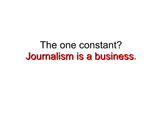 The one constant? Journalism is a business . 